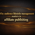 Why audience lifecycle management matters in affiliate publishing