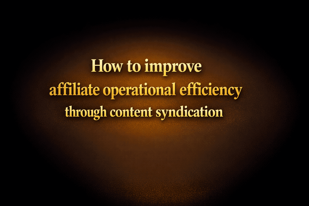 How to improve affiliate operational efficiency through content syndication