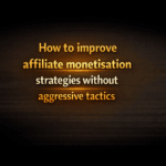 How to improve affiliate monetisation strategies without aggressive tactics