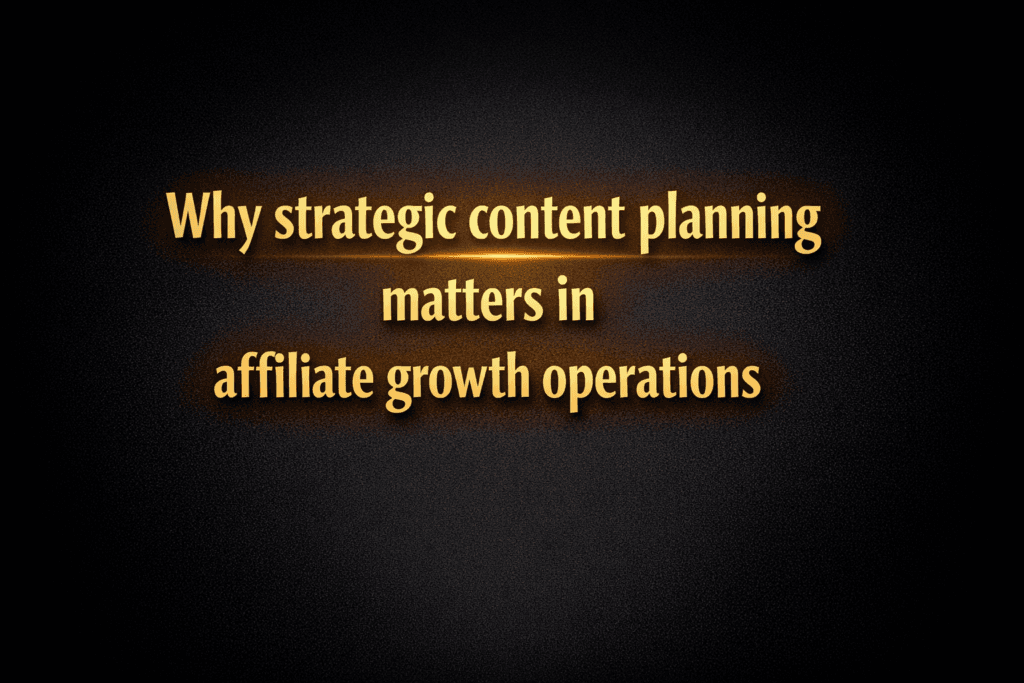 Why strategic content planning matters in affiliate growth operations