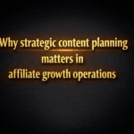 Why strategic content planning matters in affiliate growth operations