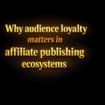 Why audience loyalty matters in affiliate publishing ecosystems