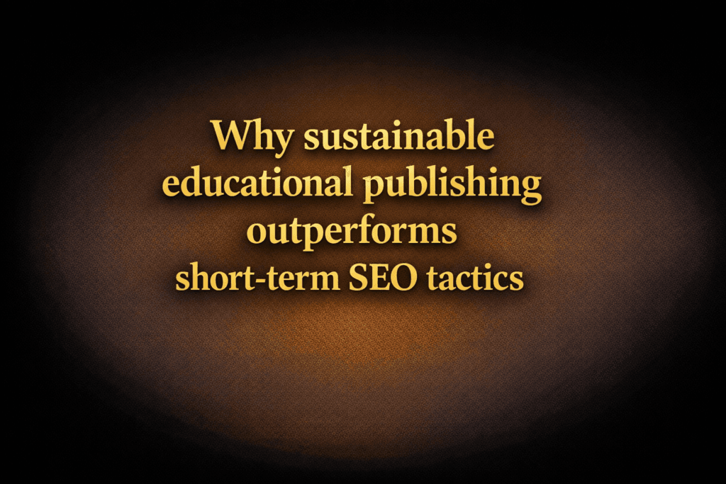 Why sustainable educational publishing outperforms short-term SEO tactics
