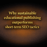 Why sustainable educational publishing outperforms short-term SEO tactics