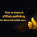 How to improve affiliate publishing for distracted mobile users