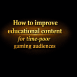 How to improve educational content for time-poor gaming audiences