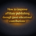 How to improve affiliate publishing through guest educational contributions